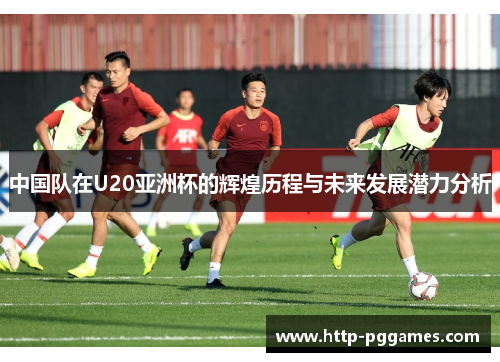 中国队在U20亚洲杯的辉煌历程与未来发展潜力分析