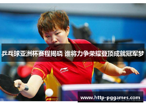 乒乓球亚洲杯赛程揭晓 谁将力争荣耀登顶成就冠军梦