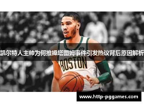 凯尔特人主帅为何推搡塔图姆事件引发热议背后原因解析