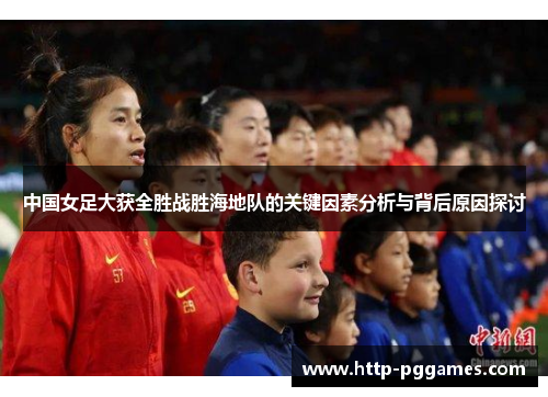 中国女足大获全胜战胜海地队的关键因素分析与背后原因探讨