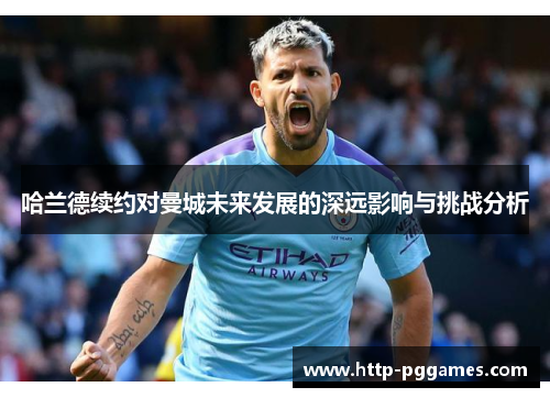 哈兰德续约对曼城未来发展的深远影响与挑战分析