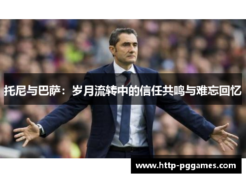 托尼与巴萨：岁月流转中的信任共鸣与难忘回忆