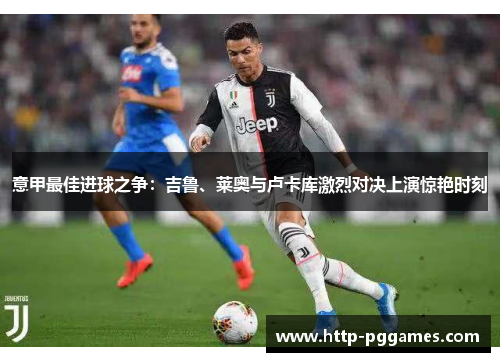 意甲最佳进球之争：吉鲁、莱奥与卢卡库激烈对决上演惊艳时刻