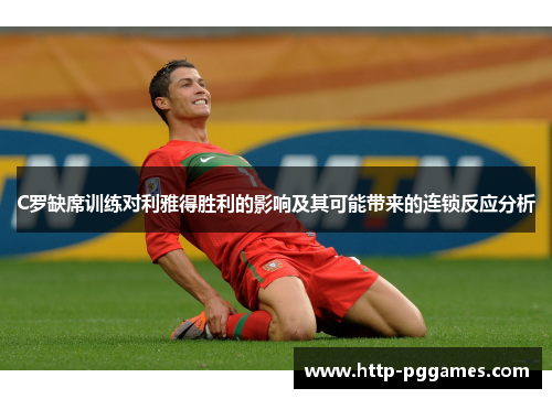 C罗缺席训练对利雅得胜利的影响及其可能带来的连锁反应分析