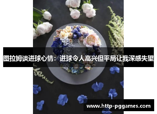 图拉姆谈进球心情：进球令人高兴但平局让我深感失望