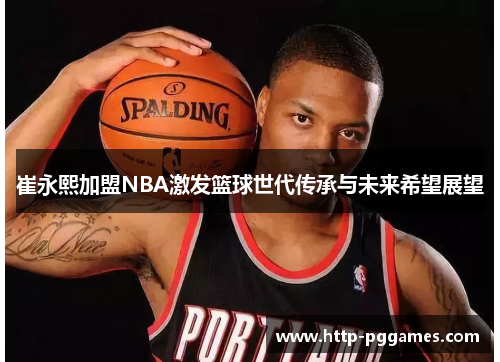 崔永熙加盟NBA激发篮球世代传承与未来希望展望