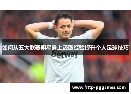如何从五大联赛明星身上汲取经验提升个人足球技巧