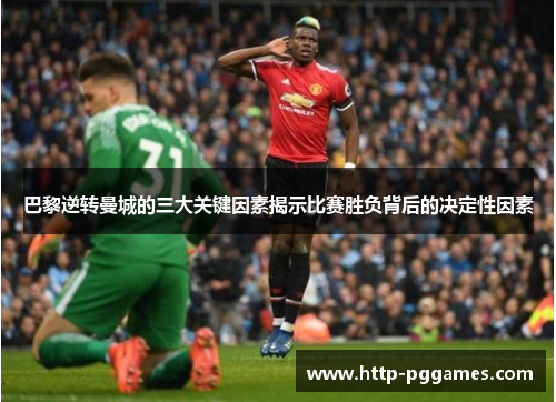 巴黎逆转曼城的三大关键因素揭示比赛胜负背后的决定性因素
