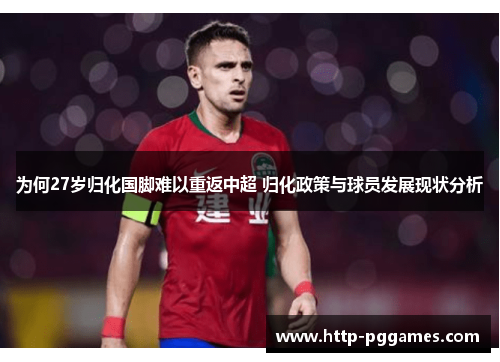 为何27岁归化国脚难以重返中超 归化政策与球员发展现状分析