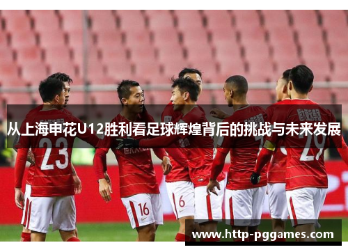 从上海申花U12胜利看足球辉煌背后的挑战与未来发展