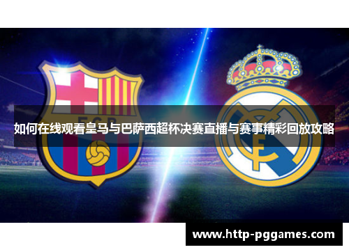 如何在线观看皇马与巴萨西超杯决赛直播与赛事精彩回放攻略