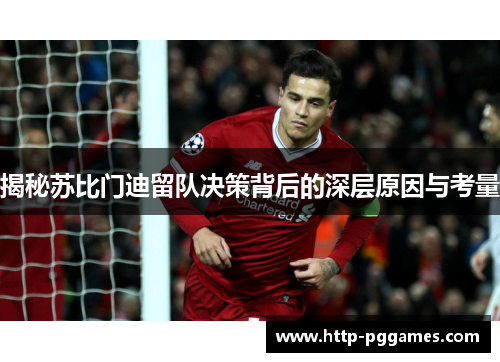 揭秘苏比门迪留队决策背后的深层原因与考量