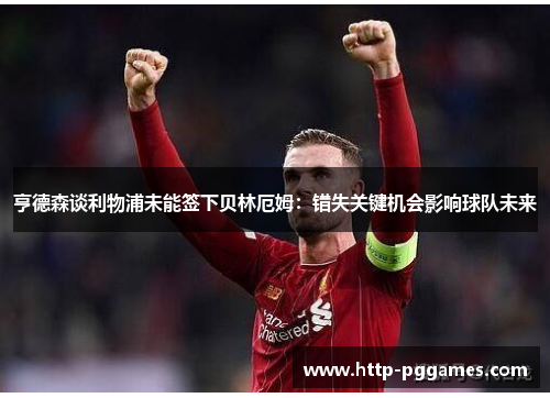 亨德森谈利物浦未能签下贝林厄姆：错失关键机会影响球队未来