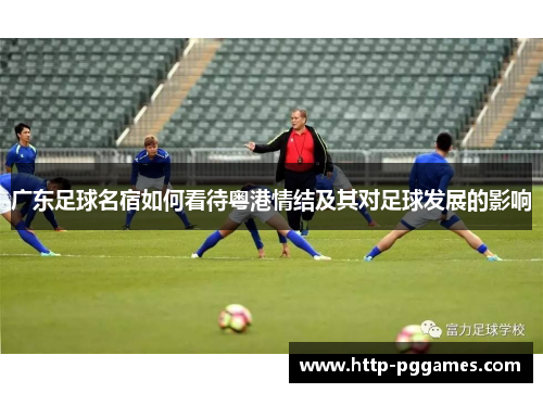 广东足球名宿如何看待粤港情结及其对足球发展的影响