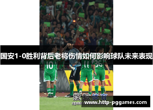 国安1-0胜利背后老将伤情如何影响球队未来表现
