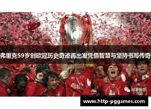 弗里克59岁创欧冠历史奇迹再出发凭借智慧与坚持书写传奇