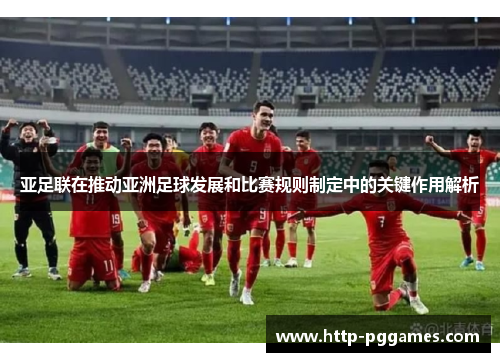 亚足联在推动亚洲足球发展和比赛规则制定中的关键作用解析