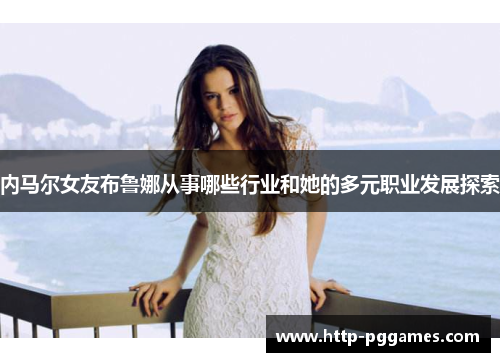 内马尔女友布鲁娜从事哪些行业和她的多元职业发展探索