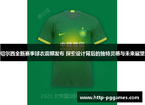 切尔西全新赛季球衣震撼发布 探索设计背后的独特灵感与未来展望