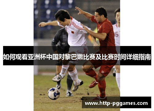 如何观看亚洲杯中国对黎巴嫩比赛及比赛时间详细指南