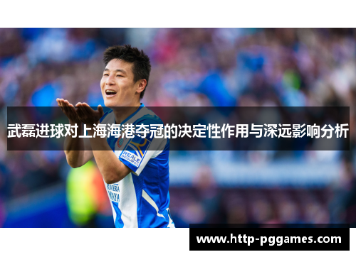 武磊进球对上海海港夺冠的决定性作用与深远影响分析