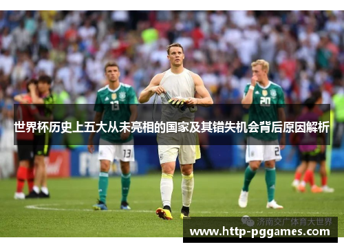 世界杯历史上五大从未亮相的国家及其错失机会背后原因解析