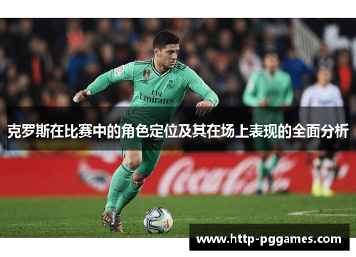 克罗斯在比赛中的角色定位及其在场上表现的全面分析