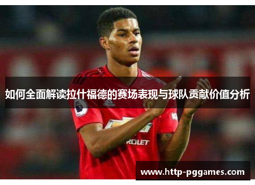 如何全面解读拉什福德的赛场表现与球队贡献价值分析