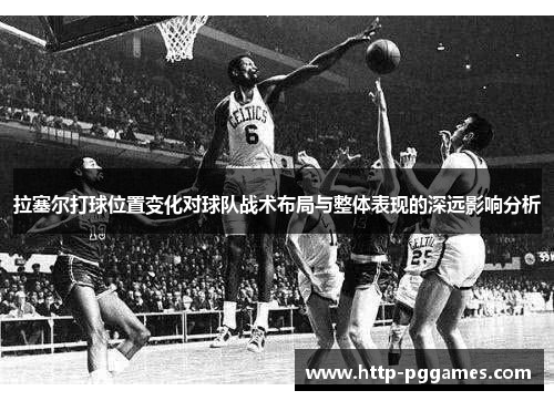 拉塞尔打球位置变化对球队战术布局与整体表现的深远影响分析