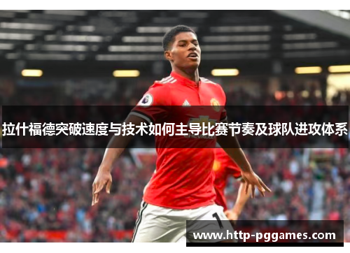 拉什福德突破速度与技术如何主导比赛节奏及球队进攻体系