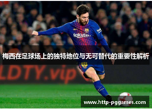 梅西在足球场上的独特地位与无可替代的重要性解析
