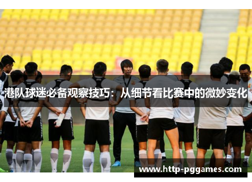 港队球迷必备观察技巧：从细节看比赛中的微妙变化