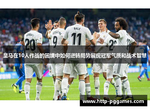 皇马在10人作战的困境中如何逆转局势展现冠军气质和战术智慧