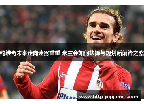 约维奇未来走向迷雾重重 米兰会如何抉择与规划新前锋之路