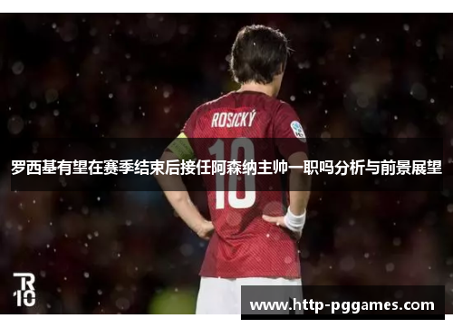 罗西基有望在赛季结束后接任阿森纳主帅一职吗分析与前景展望