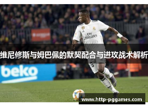 维尼修斯与姆巴佩的默契配合与进攻战术解析