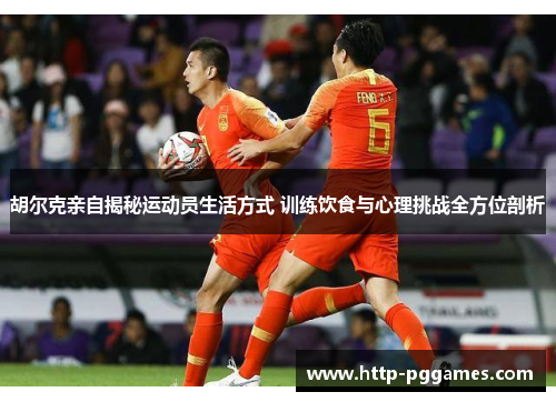 胡尔克亲自揭秘运动员生活方式 训练饮食与心理挑战全方位剖析