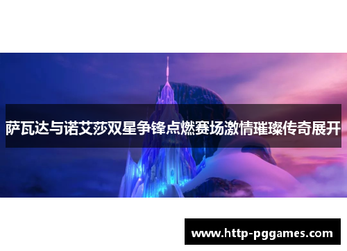 萨瓦达与诺艾莎双星争锋点燃赛场激情璀璨传奇展开