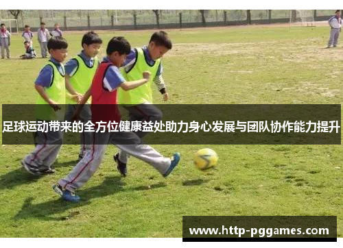 足球运动带来的全方位健康益处助力身心发展与团队协作能力提升