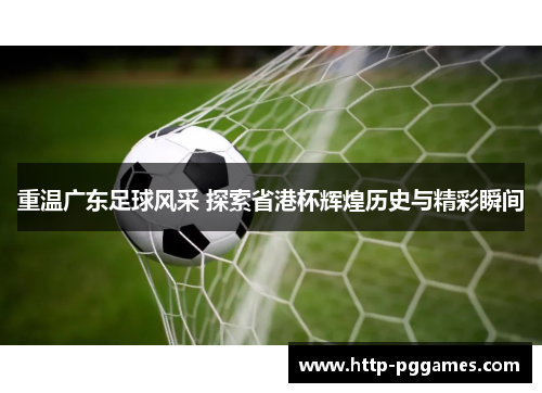 重温广东足球风采 探索省港杯辉煌历史与精彩瞬间