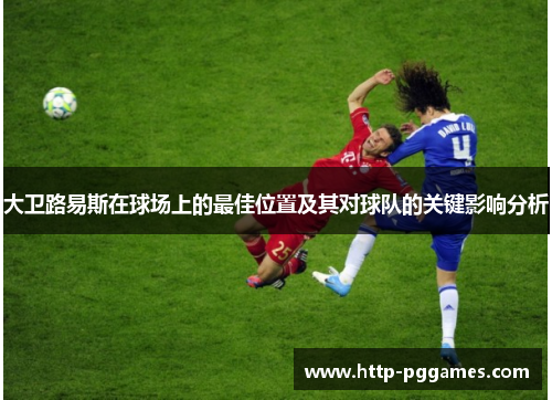 大卫路易斯在球场上的最佳位置及其对球队的关键影响分析