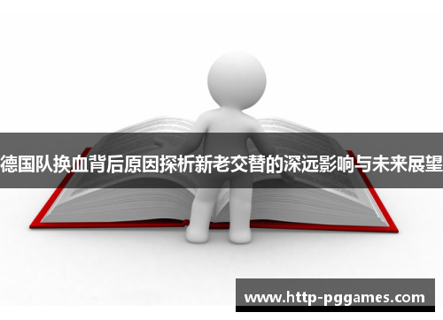 德国队换血背后原因探析新老交替的深远影响与未来展望