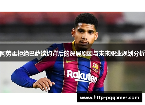 阿劳霍拒绝巴萨续约背后的深层原因与未来职业规划分析