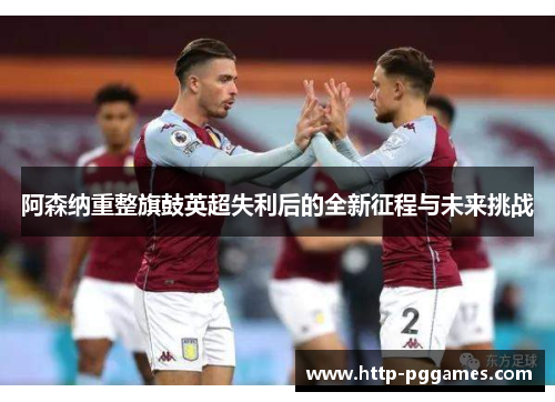 阿森纳重整旗鼓英超失利后的全新征程与未来挑战