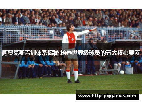 阿贾克斯青训体系揭秘 培养世界级球员的五大核心要素