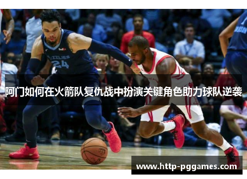 阿门如何在火箭队复仇战中扮演关键角色助力球队逆袭