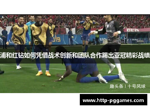 浦和红钻如何凭借战术创新和团队合作踢出亚冠精彩战绩