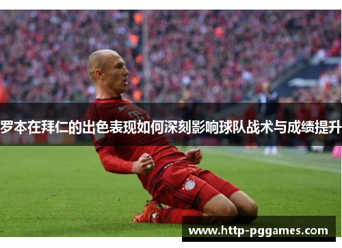 罗本在拜仁的出色表现如何深刻影响球队战术与成绩提升