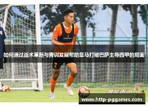 如何通过战术革新与青训发展帮助皇马打破巴萨主导西甲的局面