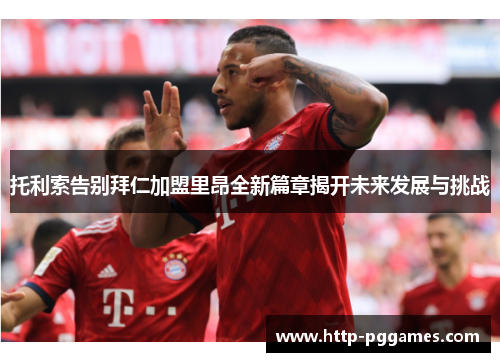 托利索告别拜仁加盟里昂全新篇章揭开未来发展与挑战